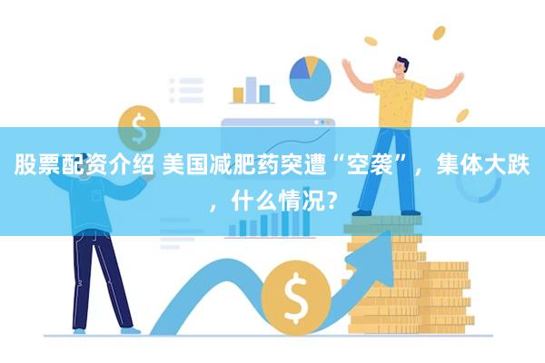 股票配资介绍 美国减肥药突遭“空袭”,集体大跌,什么情况?