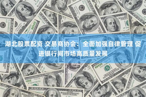湖北股票配资 交易商协会:全面加强自律管理 促进银行间市场高质量发展