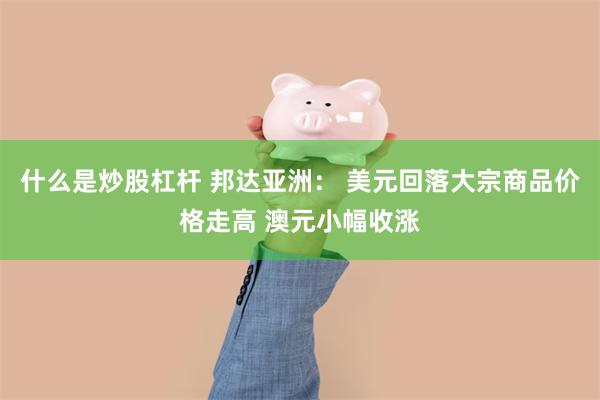什么是炒股杠杆 邦达亚洲: 美元回落大宗商品价格走高 澳元小幅收涨