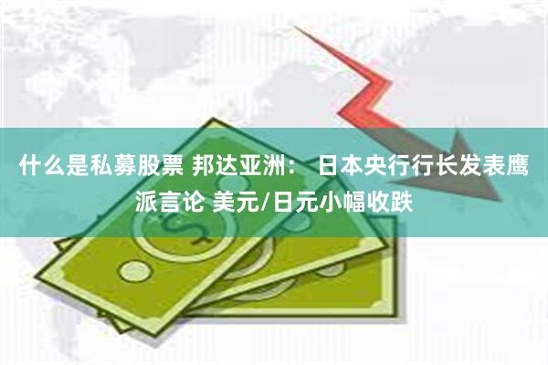 什么是私募股票 邦达亚洲: 日本央行行长发表鹰派言论 美元/日元小幅收跌