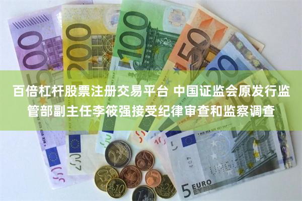 百倍杠杆股票注册交易平台 中国证监会原发行监管部副主任李筱强接受纪律审查和监察调查