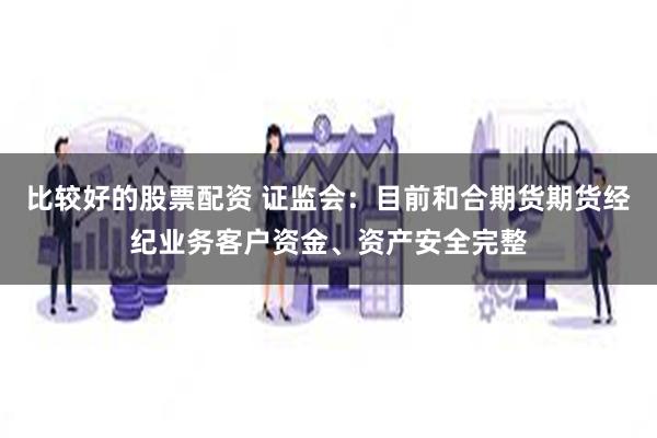 比较好的股票配资 证监会:目前和合期货期货经纪业务客户资金、资产安全完整