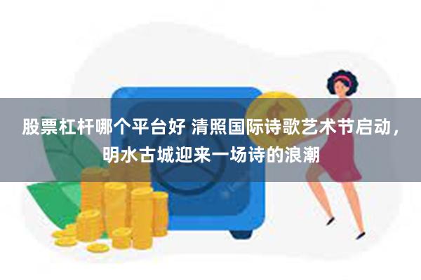 股票杠杆哪个平台好 清照国际诗歌艺术节启动,明水古城迎来一场诗的浪潮