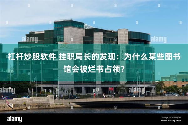 杠杆炒股软件 挂职局长的发现:为什么某些图书馆会被烂书占领?