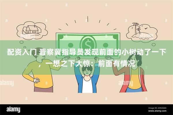 配资入门 晋察冀指导员发现前面的小树动了一下,一想之下大惊:前面有情况