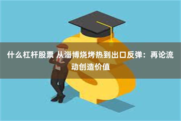 什么杠杆股票 从淄博烧烤热到出口反弹:再论流动创造价值