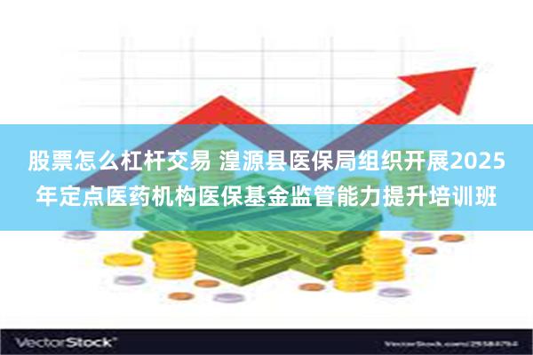 股票怎么杠杆交易 湟源县医保局组织开展2025年定点医药机构医保基金监管能力提升培训班