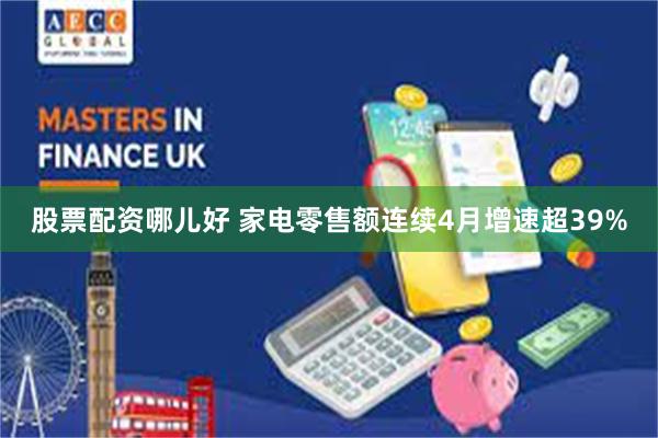 股票配资哪儿好 家电零售额连续4月增速超39%
