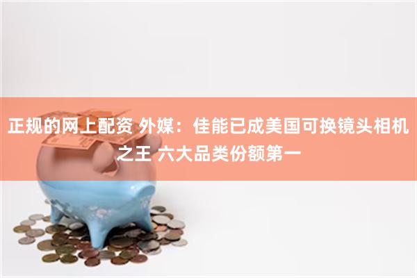 正规的网上配资 外媒:佳能已成美国可换镜头相机之王 六大品类份额第一