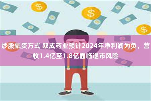 炒股融资方式 双成药业预计2024年净利润为负,营收1.4亿至1.8亿面临退市风险