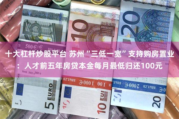 十大杠杆炒股平台 苏州“三低一宽”支持购房置业:人才前五年房贷本金每月最低归还100元