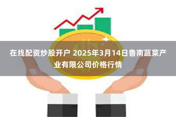 在线配资炒股开户 2025年3月14日鲁南蔬菜产业有限公司价格行情
