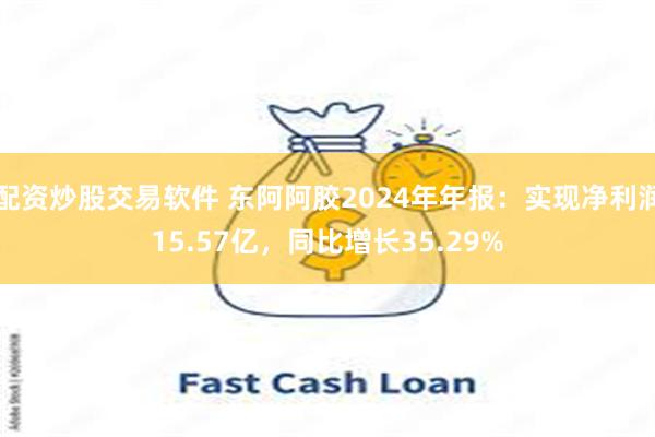 配资炒股交易软件 东阿阿胶2024年年报:实现净利润15.57亿,同比增长35.29%