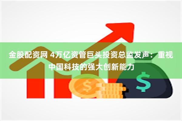 金股配资网 4万亿资管巨头投资总监发声:重视中国科技的强大创新能力