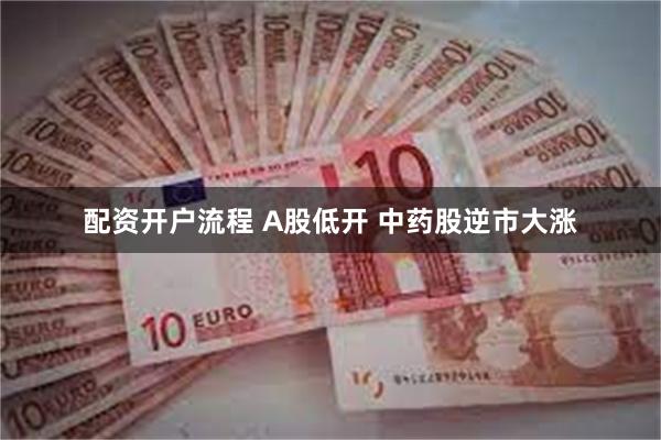 配资开户流程 A股低开 中药股逆市大涨