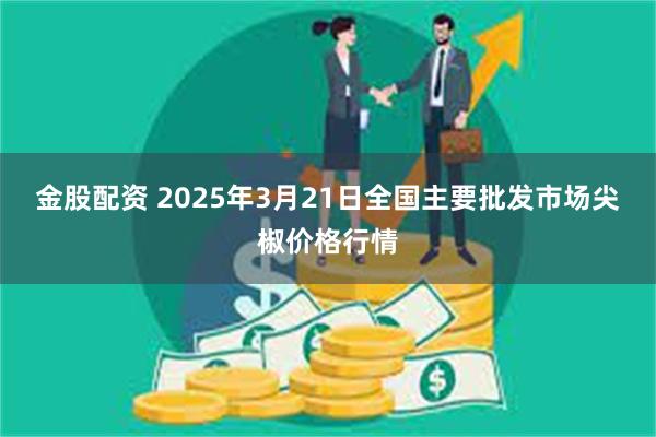 金股配资 2025年3月21日全国主要批发市场尖椒价格行情