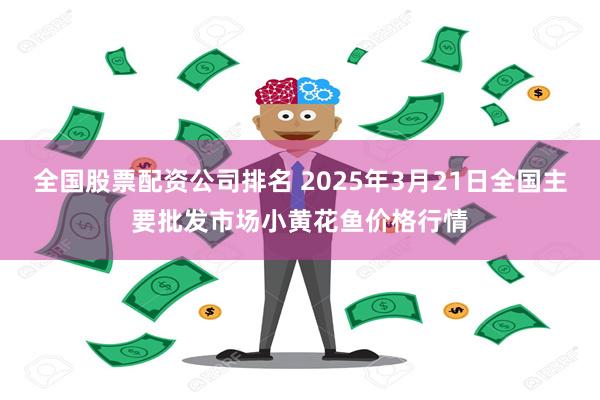 全国股票配资公司排名 2025年3月21日全国主要批发市场小黄花鱼价格行情