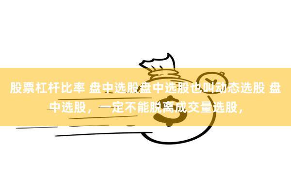 股票杠杆比率 盘中选股盘中选股也叫动态选股 盘中选股，一定不能脱离成交量选股，