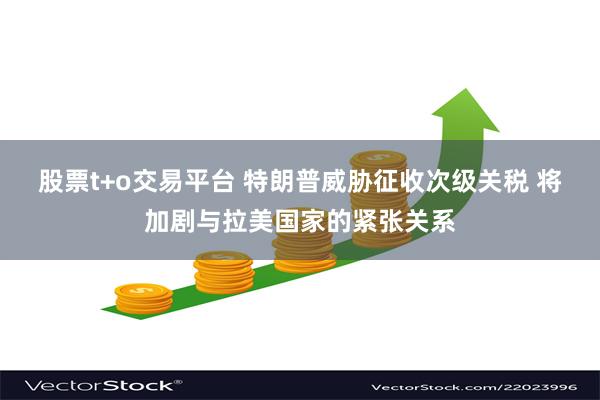 股票t+o交易平台 特朗普威胁征收次级关税 将加剧与拉美国家的紧张关系