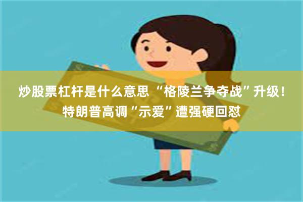 炒股票杠杆是什么意思 “格陵兰争夺战”升级!特朗普高调“示爱”遭强硬回怼
