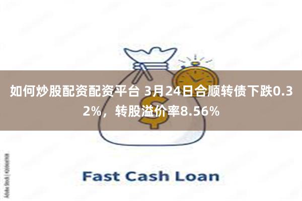 如何炒股配资配资平台 3月24日合顺转债下跌0.32%,转股溢价率8.56%