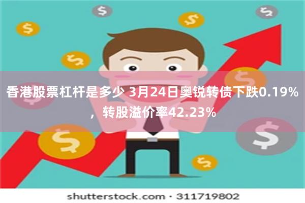 香港股票杠杆是多少 3月24日奥锐转债下跌0.19%,转股溢价率42.23%