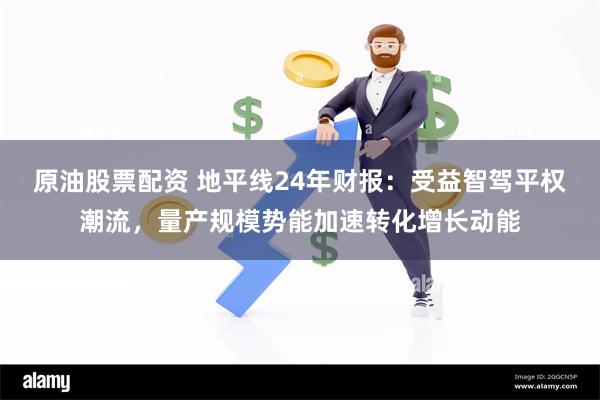 原油股票配资 地平线24年财报:受益智驾平权潮流,量产规模势能加速转化增长动能