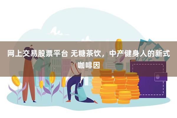 网上交易股票平台 无糖茶饮,中产健身人的新式咖啡因