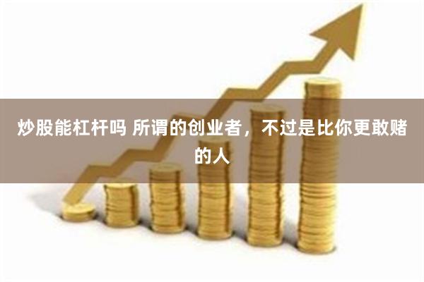 炒股能杠杆吗 所谓的创业者，不过是比你更敢赌的人