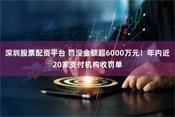 深圳股票配资平台 罚没金额超6000万元！年内近20家支付机构收罚单