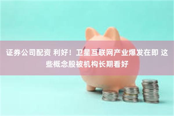 证券公司配资 利好!卫星互联网产业爆发在即 这些概念股被机构长期看好