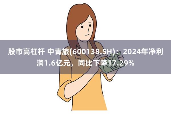 股市高杠杆 中青旅(600138.SH):2024年净利润1.6亿元,同比下降17.29%
