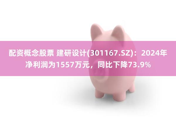 配资概念股票 建研设计(301167.SZ):2024年净利润为1557万元,同比下降73.9%