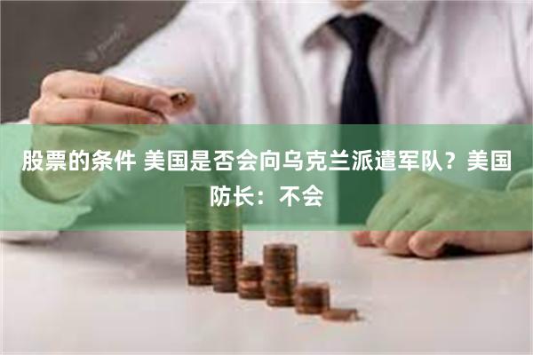 股票的条件 美国是否会向乌克兰派遣军队?美国防长:不会