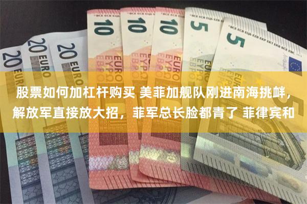 股票如何加杠杆购买 美菲加舰队刚进南海挑衅，解放军直接放大招，菲军总长脸都青了 菲律宾和