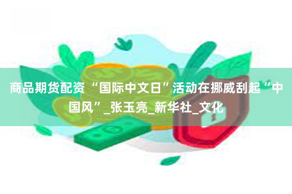 商品期货配资 “国际中文日”活动在挪威刮起“中国风”_张玉亮_新华社_文化