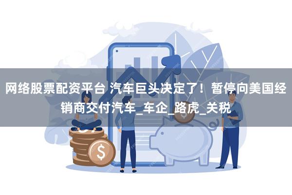 网络股票配资平台 汽车巨头决定了!暂停向美国经销商交付汽车_车企_路虎_关税