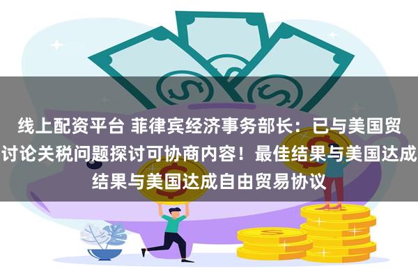 线上配资平台 菲律宾经济事务部长：已与美国贸易代表联系，讨论关税问题探讨可协商内容！最佳结果与美国达成自由贸易协议