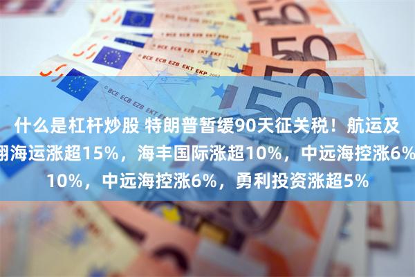 什么是杠杆炒股 特朗普暂缓90天征关税！航运及港口板块大涨，德翔海运涨超15%，海丰国际涨超10%，中远海控涨6%，勇利投资涨超5%