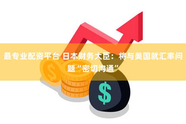 最专业配资平台 日本财务大臣：将与美国就汇率问题“密切沟通”