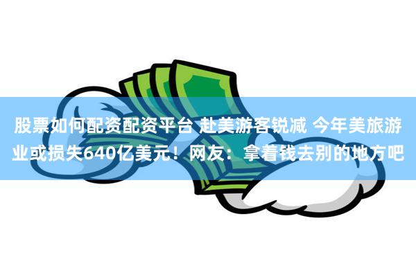 股票如何配资配资平台 赴美游客锐减 今年美旅游业或损失640亿美元!网友:拿着钱去别的地方吧