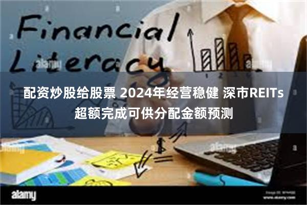 配资炒股给股票 2024年经营稳健 深市REITs超额完成可供分配金额预测
