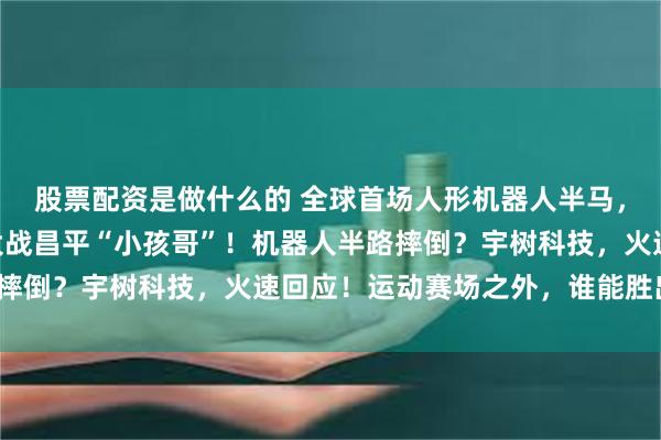股票配资是做什么的 全球首场人形机器人半马,亦庄1米8“大帅哥”大战昌平“小孩哥”!机器人半路摔倒?宇树科技,火速回应!运动赛场之外,谁能胜出市场?