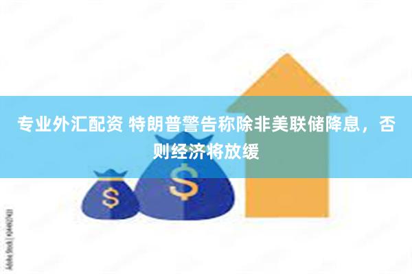 专业外汇配资 特朗普警告称除非美联储降息，否则经济将放缓