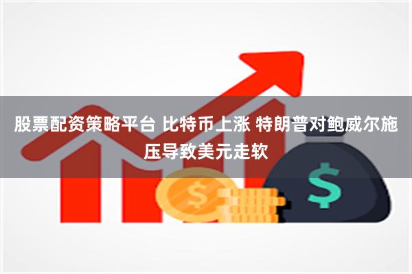 股票配资策略平台 比特币上涨 特朗普对鲍威尔施压导致美元走软