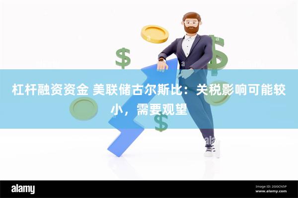 杠杆融资资金 美联储古尔斯比：关税影响可能较小，需要观望