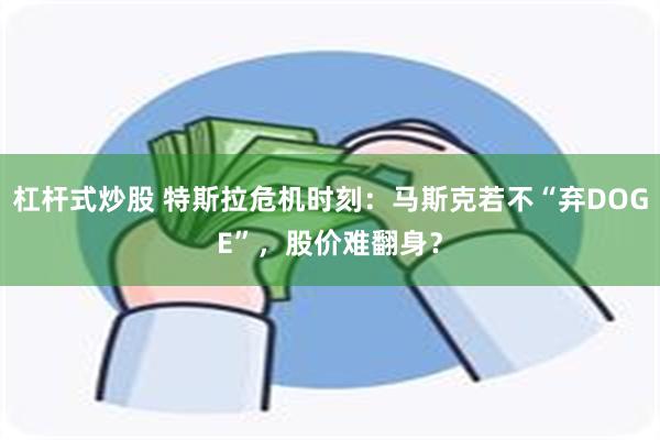 杠杆式炒股 特斯拉危机时刻：马斯克若不“弃DOGE”，股价难翻身？