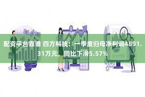 配资平台靠谱 四方科技：一季度归母净利润4891.31万元，同比下滑5.57%