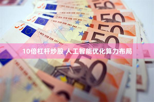 10倍杠杆炒股 人工智能优化算力布局