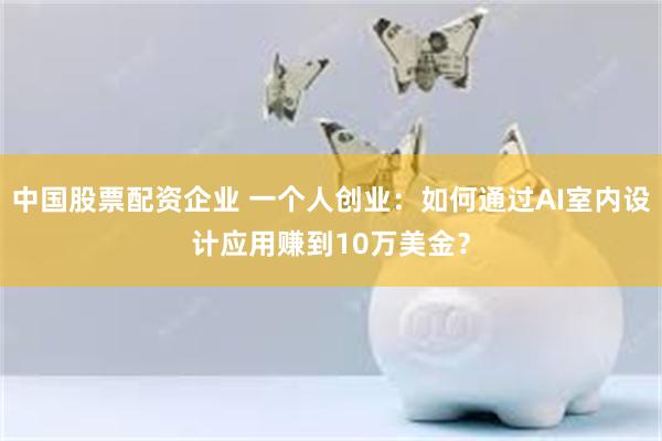 中国股票配资企业 一个人创业：如何通过AI室内设计应用赚到10万美金？